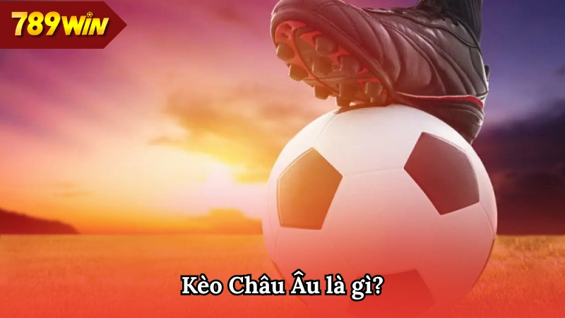 Tìm hiểu về khái niệm kèo Châu Âu 789WIN
